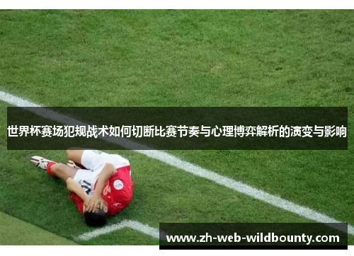 世界杯赛场犯规战术如何切断比赛节奏与心理博弈解析的演变与影响 世界杯赛场犯规战术如何切断比赛节奏与心理博弈解析的演变与影响