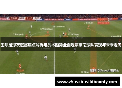 国际足球友谊赛焦点解析与战术趋势全面观察指南球队表现与未来走向 国际足球友谊赛焦点解析与战术趋势全面观察指南球队表现与未来走向