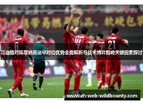 吕迪格对阵摩纳哥法甲对位优势全面解析与战术博弈前瞻关键因素探讨 吕迪格对阵摩纳哥法甲对位优势全面解析与战术博弈前瞻关键因素探讨