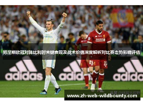 努涅斯欧冠对阵比利时关键表现及战术价值深度解析对比赛走势影响评估