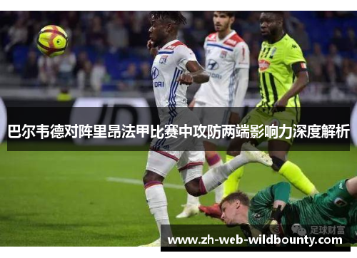 巴尔韦德对阵里昂法甲比赛中攻防两端影响力深度解析 巴尔韦德对阵里昂法甲比赛中攻防两端影响力深度解析