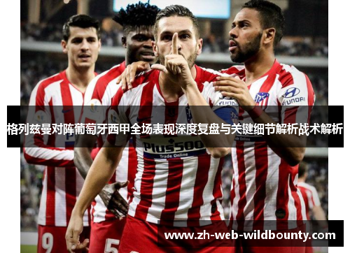 格列兹曼对阵葡萄牙西甲全场表现深度复盘与关键细节解析战术解析