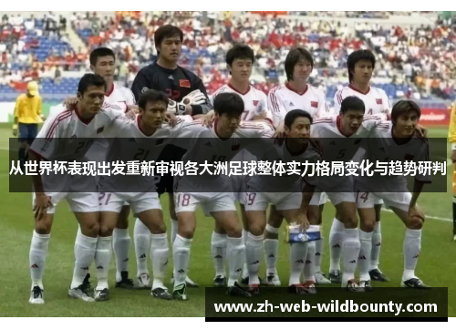 从世界杯表现出发重新审视各大洲足球整体实力格局变化与趋势研判