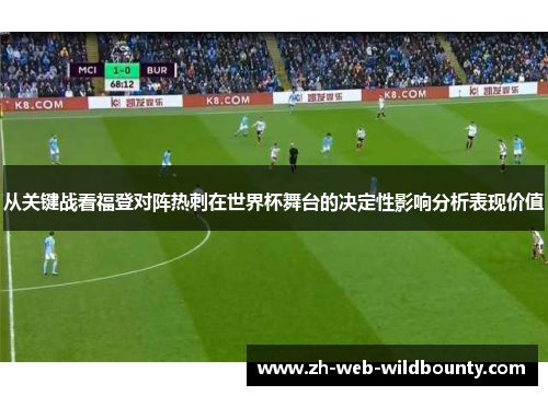 从关键战看福登对阵热刺在世界杯舞台的决定性影响分析表现价值 从关键战看福登对阵热刺在世界杯舞台的决定性影响分析表现价值