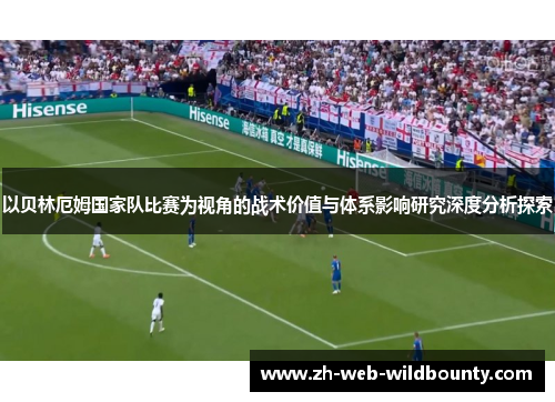 以贝林厄姆国家队比赛为视角的战术价值与体系影响研究深度分析探索 以贝林厄姆国家队比赛为视角的战术价值与体系影响研究深度分析探索