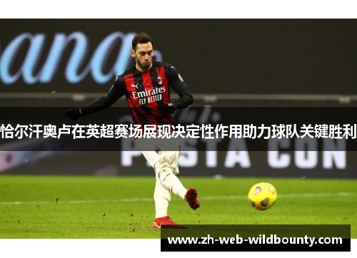 恰尔汗奥卢在英超赛场展现决定性作用助力球队关键胜利 恰尔汗奥卢在英超赛场展现决定性作用助力球队关键胜利