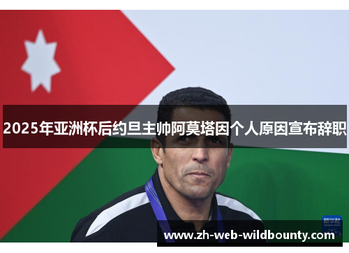 2025年亚洲杯后约旦主帅阿莫塔因个人原因宣布辞职 2025年亚洲杯后约旦主帅阿莫塔因个人原因宣布辞职