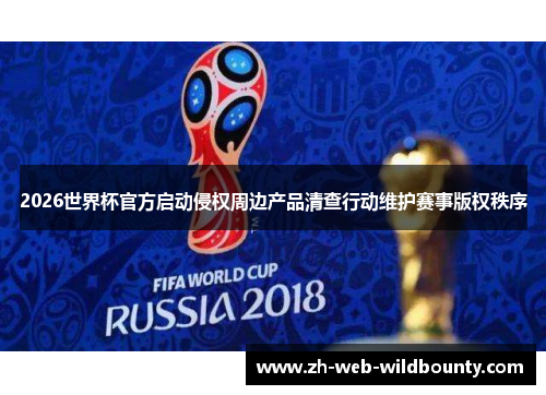 2026世界杯官方启动侵权周边产品清查行动维护赛事版权秩序 2026世界杯官方启动侵权周边产品清查行动维护赛事版权秩序