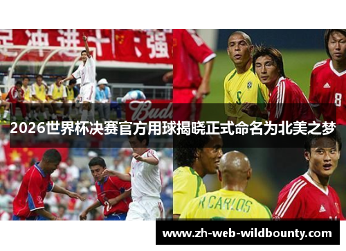 2026世界杯决赛官方用球揭晓正式命名为北美之梦 2026世界杯决赛官方用球揭晓正式命名为北美之梦