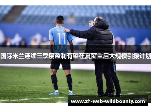 国际米兰连续三季度盈利有望在夏窗重启大规模引援计划 国际米兰连续三季度盈利有望在夏窗重启大规模引援计划