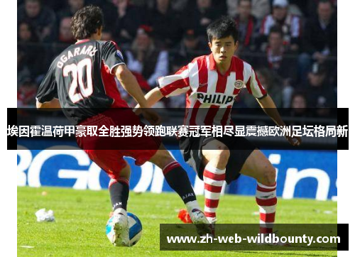 埃因霍温荷甲豪取全胜强势领跑联赛冠军相尽显震撼欧洲足坛格局新 埃因霍温荷甲豪取全胜强势领跑联赛冠军相尽显震撼欧洲足坛格局新