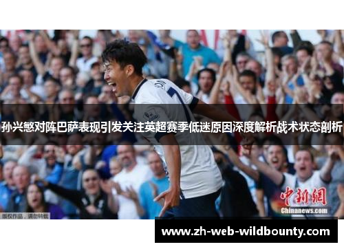 孙兴慜对阵巴萨表现引发关注英超赛季低迷原因深度解析战术状态剖析