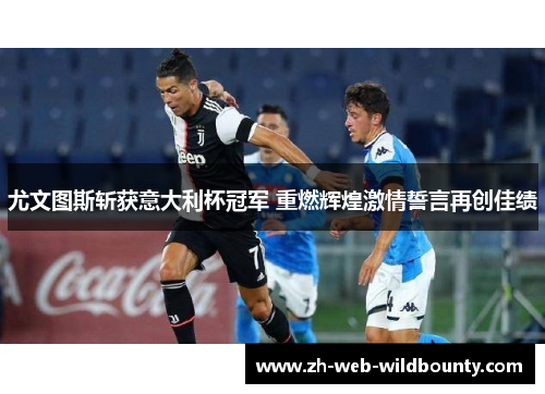 尤文图斯斩获意大利杯冠军 重燃辉煌激情誓言再创佳绩 尤文图斯斩获意大利杯冠军 重燃辉煌激情誓言再创佳绩