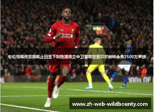 布伦特福德夏窗截止日签下利物浦荷兰中卫塞普范登贝尔赫转会费2500万英镑 布伦特福德夏窗截止日签下利物浦荷兰中卫塞普范登贝尔赫转会费2500万英镑