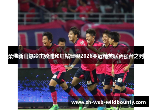 柔佛新山爆冷击败浦和红钻晋级2026亚冠精英联赛强者之列 柔佛新山爆冷击败浦和红钻晋级2026亚冠精英联赛强者之列