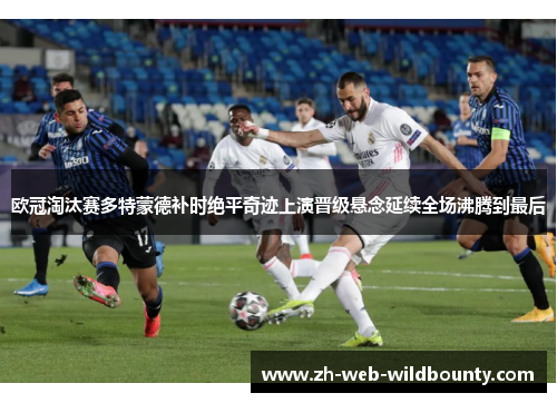 欧冠淘汰赛多特蒙德补时绝平奇迹上演晋级悬念延续全场沸腾到最后 欧冠淘汰赛多特蒙德补时绝平奇迹上演晋级悬念延续全场沸腾到最后