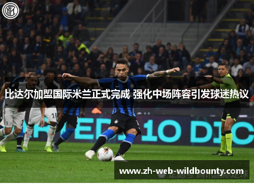 比达尔加盟国际米兰正式完成 强化中场阵容引发球迷热议