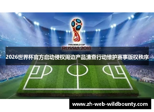 2026世界杯官方启动侵权周边产品清查行动维护赛事版权秩序 2026世界杯官方启动侵权周边产品清查行动维护赛事版权秩序