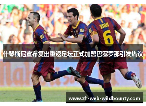 什琴斯尼宣布复出重返足坛正式加盟巴塞罗那引发热议 什琴斯尼宣布复出重返足坛正式加盟巴塞罗那引发热议