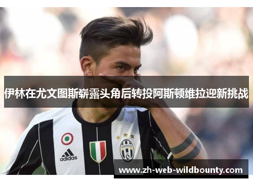 伊林在尤文图斯崭露头角后转投阿斯顿维拉迎新挑战 伊林在尤文图斯崭露头角后转投阿斯顿维拉迎新挑战