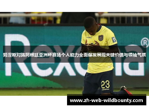 努涅斯对阵阿根廷亚洲杯赛场个人能力全面爆发展现关键价值与领袖气质 努涅斯对阵阿根廷亚洲杯赛场个人能力全面爆发展现关键价值与领袖气质