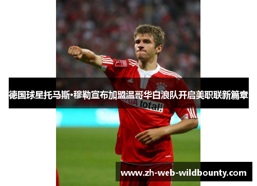 德国球星托马斯·穆勒宣布加盟温哥华白浪队开启美职联新篇章
