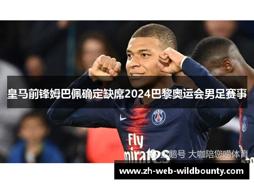 皇马前锋姆巴佩确定缺席2024巴黎奥运会男足赛事