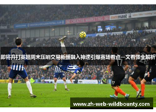 即将开打英超周末压哨交易新援融入神速引爆赛场看点一文看懂全解析