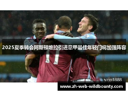 2025夏季转会阿斯顿维拉引进意甲最佳年轻门将加强阵容 2025夏季转会阿斯顿维拉引进意甲最佳年轻门将加强阵容