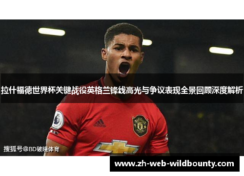 拉什福德世界杯关键战役英格兰锋线高光与争议表现全景回顾深度解析 拉什福德世界杯关键战役英格兰锋线高光与争议表现全景回顾深度解析