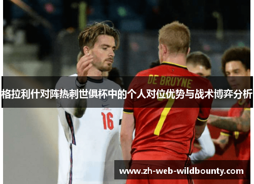 格拉利什对阵热刺世俱杯中的个人对位优势与战术博弈分析 格拉利什对阵热刺世俱杯中的个人对位优势与战术博弈分析