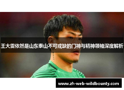 王大雷依然是山东泰山不可或缺的门神与精神领袖深度解析 王大雷依然是山东泰山不可或缺的门神与精神领袖深度解析