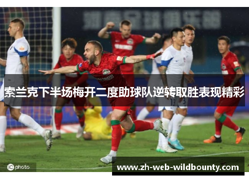索兰克下半场梅开二度助球队逆转取胜表现精彩 索兰克下半场梅开二度助球队逆转取胜表现精彩