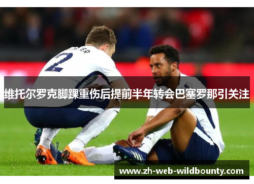 维托尔罗克脚踝重伤后提前半年转会巴塞罗那引关注 维托尔罗克脚踝重伤后提前半年转会巴塞罗那引关注