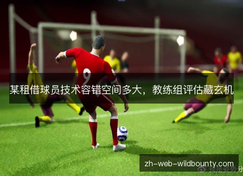 某租借球员技术容错空间多大，教练组评估藏玄机